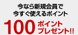 今なら新規会員で今すぐ使えるポイント 100ポイントプレゼント